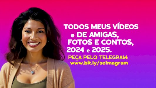 TODOS OS VÍDES, FOTOS E CONTOS DE 2024 E 2025 (SELMA E AMIGAS DE TODO BRASIL.)