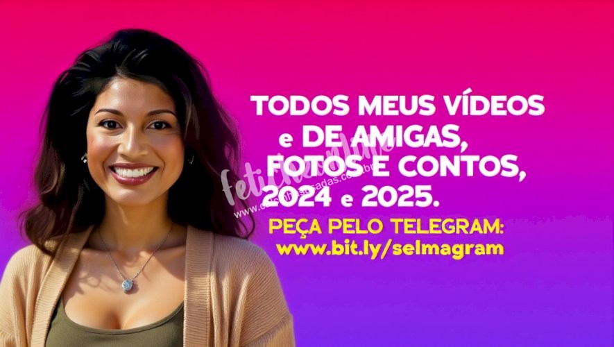 TODOS OS VÍDES, FOTOS E CONTOS DE 2024 E 2025 (SELMA E AMIGAS DE TODO BRASIL.)